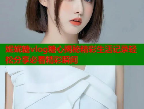 妮妮糖vlog糖心揭秘精彩生活记录轻松分享必看精彩瞬间  第1张