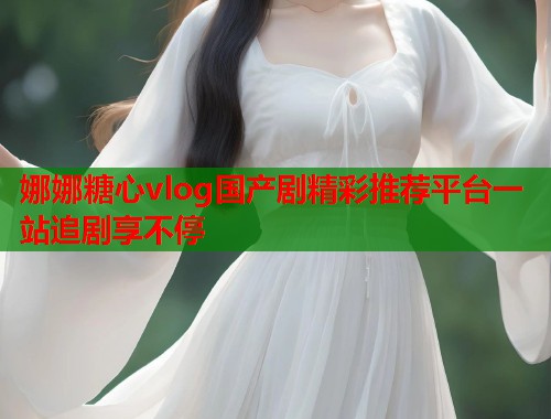 娜娜糖心vlog国产剧精彩推荐平台一站追剧享不停  第1张