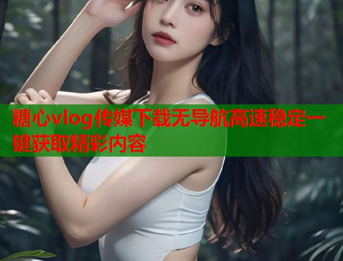 糖心vlog传媒下载无导航高速稳定一键获取精彩内容  第2张