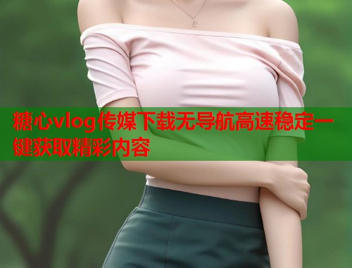 糖心vlog传媒下载无导航高速稳定一键获取精彩内容  第1张