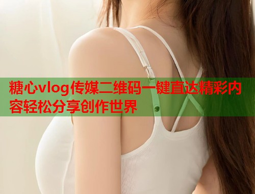 糖心vlog传媒二维码一键直达精彩内容轻松分享创作世界  第1张