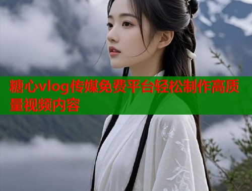 糖心vlog传媒免费平台轻松制作高质量视频内容  第1张