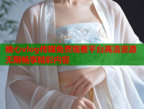 糖心vlog传媒免费观看平台高清资源无限畅享精彩内容  第2张
