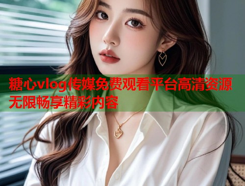 糖心vlog传媒免费观看平台高清资源无限畅享精彩内容  第1张