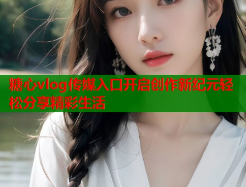 糖心vlog传媒入口开启创作新纪元轻松分享精彩生活  第1张
