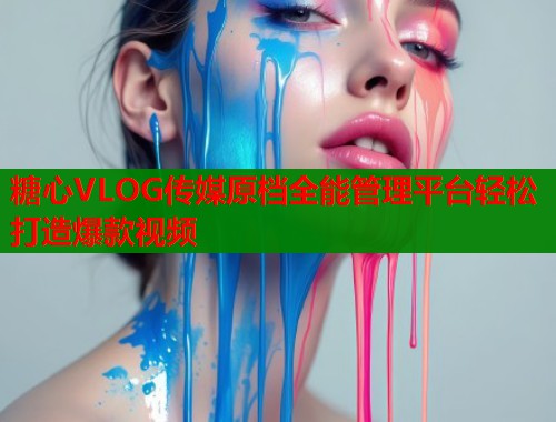 糖心VLOG传媒原档全能管理平台轻松打造爆款视频  第1张