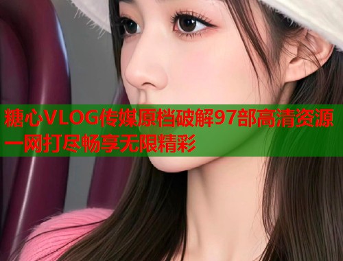 糖心VLOG传媒原档破解97部高清资源一网打尽畅享无限精彩  第1张