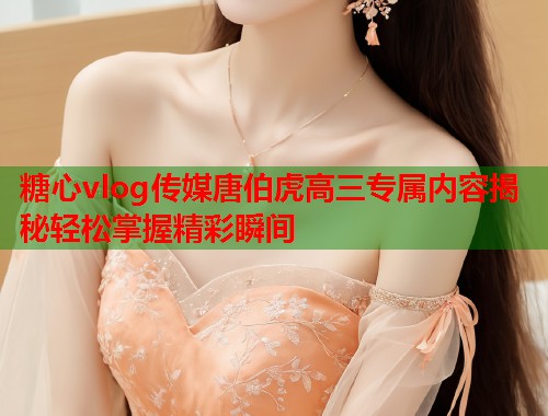 糖心vlog传媒唐伯虎高三专属内容揭秘轻松掌握精彩瞬间  第1张