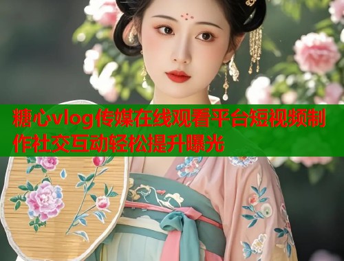 糖心vlog传媒在线观看平台短视频制作社交互动轻松提升曝光  第1张