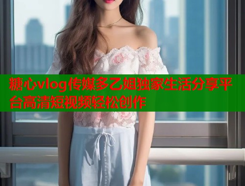 糖心vlog传媒多乙姐独家生活分享平台高清短视频轻松创作  第2张