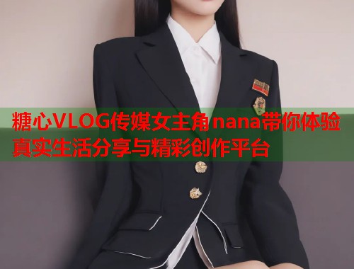 糖心VLOG传媒女主角nana带你体验真实生活分享与精彩创作平台  第1张