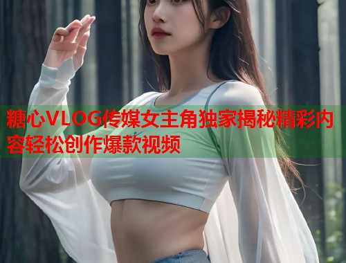 糖心VLOG传媒女主角独家揭秘精彩内容轻松创作爆款视频  第1张