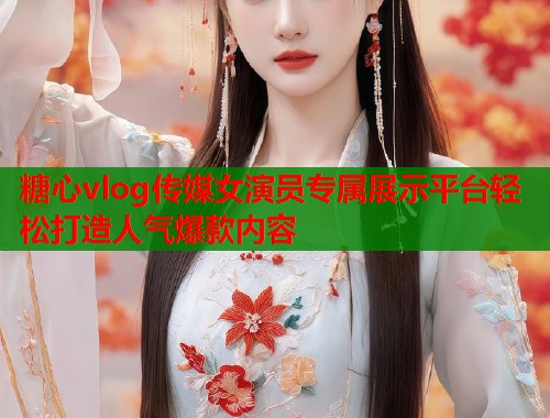 糖心vlog传媒女演员专属展示平台轻松打造人气爆款内容  第1张