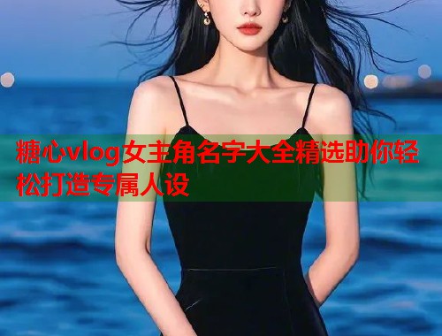 糖心vlog女主角名字大全精选助你轻松打造专属人设  第2张