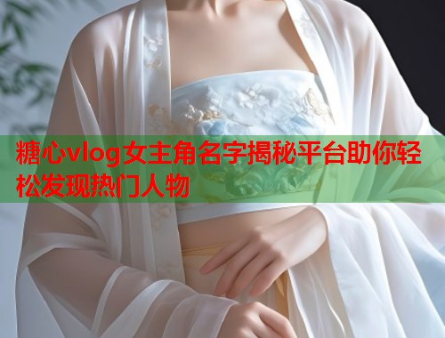 糖心vlog女主角名字揭秘平台助你轻松发现热门人物  第1张