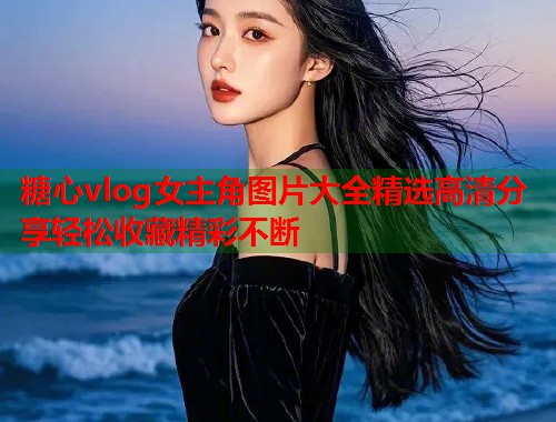 糖心vlog女主角图片大全精选高清分享轻松收藏精彩不断  第2张