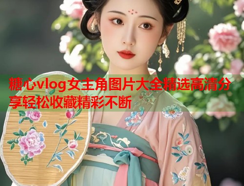 糖心vlog女主角图片大全精选高清分享轻松收藏精彩不断  第1张