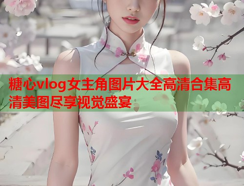 糖心vlog女主角图片大全高清合集高清美图尽享视觉盛宴  第1张