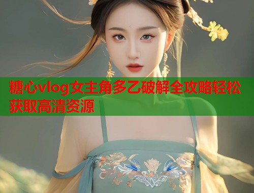 糖心vlog女主角多乙破解全攻略轻松获取高清资源  第2张
