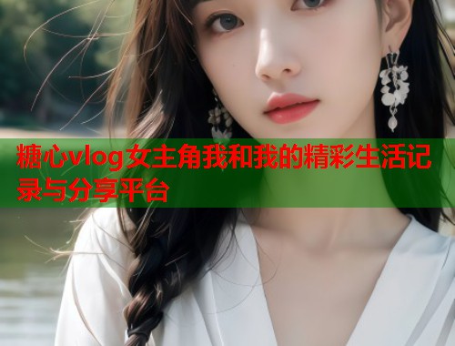 糖心vlog女主角我和我的精彩生活记录与分享平台  第1张