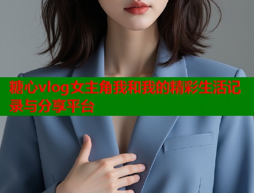糖心vlog女主角我和我的精彩生活记录与分享平台  第2张