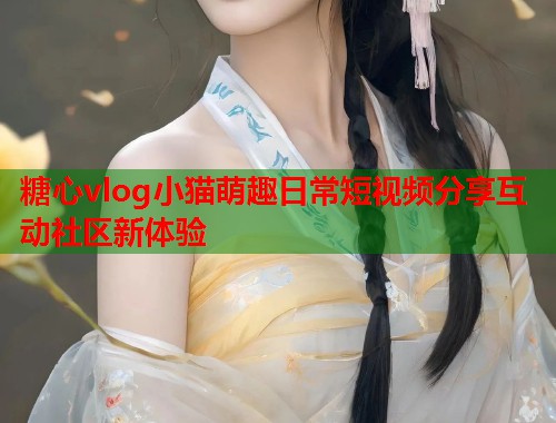 糖心vlog小猫萌趣日常短视频分享互动社区新体验  第1张