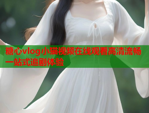 糖心vlog小猫视频在线观看高清流畅一站式追剧体验  第1张