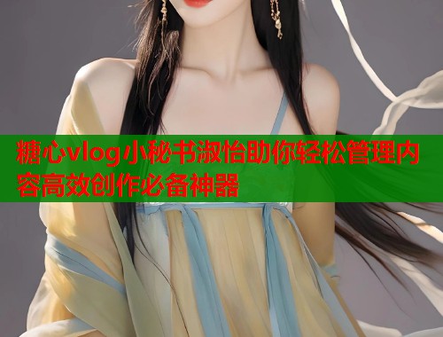 糖心vlog小秘书淑怡助你轻松管理内容高效创作必备神器  第1张