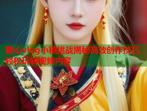 糖心vlog小糖挑战揭秘高效创作技巧轻松玩转视频内容  第1张