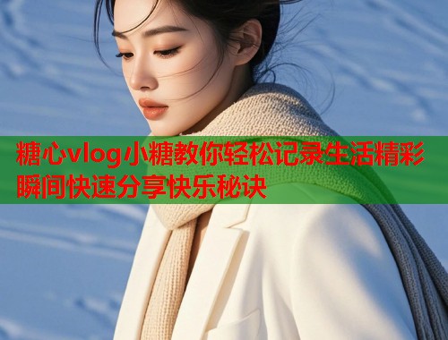 糖心vlog小糖教你轻松记录生活精彩瞬间快速分享快乐秘诀  第1张