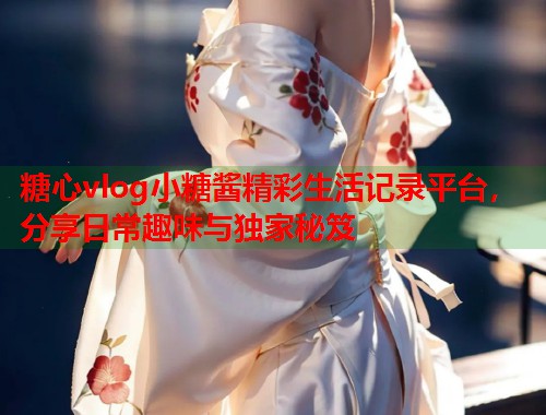 糖心vlog小糖酱精彩生活记录平台，分享日常趣味与独家秘笈  第1张