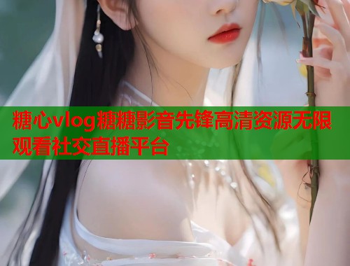 糖心vlog糖糖影音先锋高清资源无限观看社交直播平台  第1张