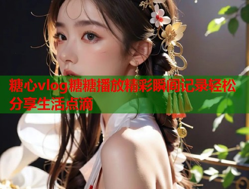 糖心vlog糖糖播放精彩瞬间记录轻松分享生活点滴  第1张
