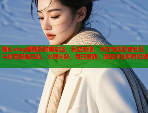 糖心vlog糖糖酱甜蜜放送，私密影像，尽在专属影音社区，与你零距离互动，火辣内容，每日更新，满足你的所有幻想  第1张