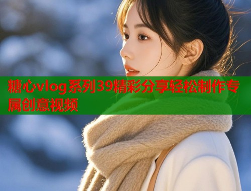 糖心vlog系列39精彩分享轻松制作专属创意视频  第1张