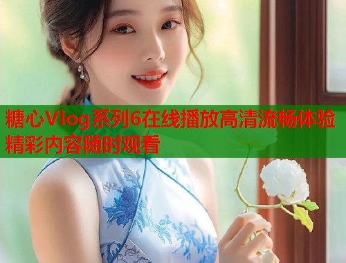 糖心Vlog系列6在线播放高清流畅体验精彩内容随时观看  第1张