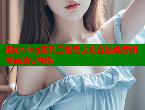 糖心vlog系列三禁忌之恋在线免费观看高清完整版  第1张