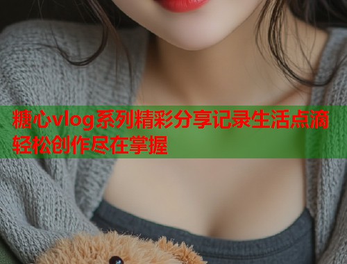 糖心vlog系列精彩分享记录生活点滴轻松创作尽在掌握  第2张