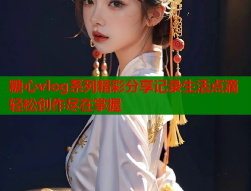 糖心vlog系列精彩分享记录生活点滴轻松创作尽在掌握  第1张