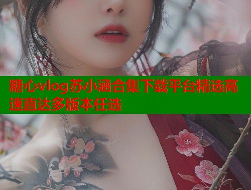 糖心vlog苏小涵合集下载平台精选高速直达多版本任选  第1张