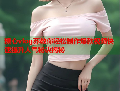糖心vlog苏教你轻松制作爆款视频快速提升人气秘诀揭秘  第1张