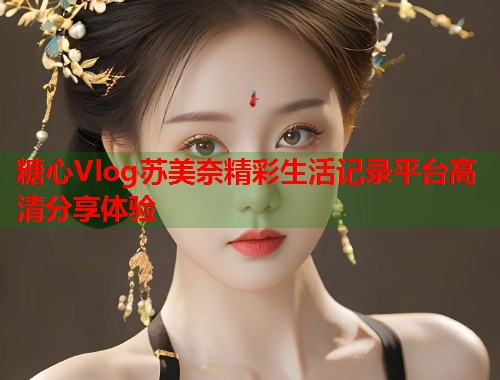 糖心Vlog苏美奈精彩生活记录平台高清分享体验  第1张