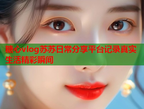 糖心vlog苏苏日常分享平台记录真实生活精彩瞬间  第1张