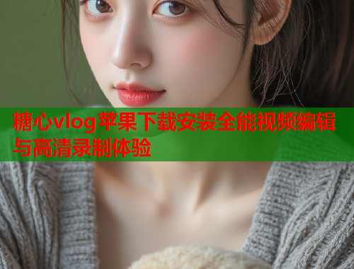 糖心vlog苹果下载安装全能视频编辑与高清录制体验  第1张