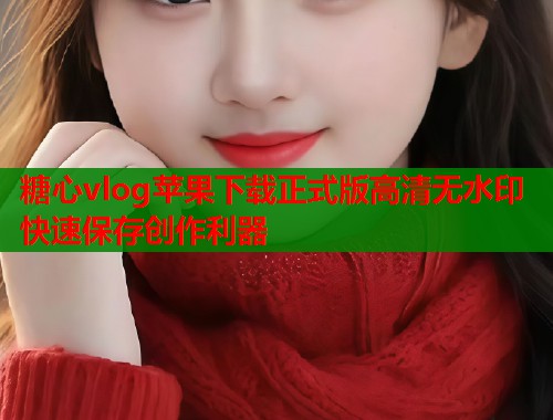 糖心vlog苹果下载正式版高清无水印快速保存创作利器  第1张