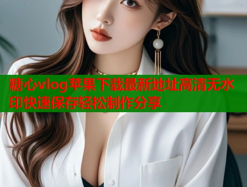 糖心vlog苹果下载最新地址高清无水印快速保存轻松制作分享  第2张