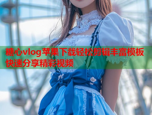 糖心vlog苹果下载轻松剪辑丰富模板快速分享精彩视频  第1张