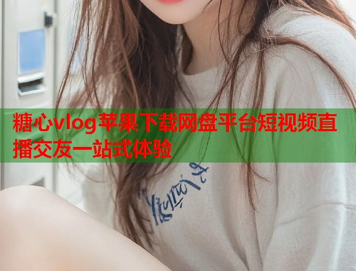 糖心vlog苹果下载网盘平台短视频直播交友一站式体验  第1张