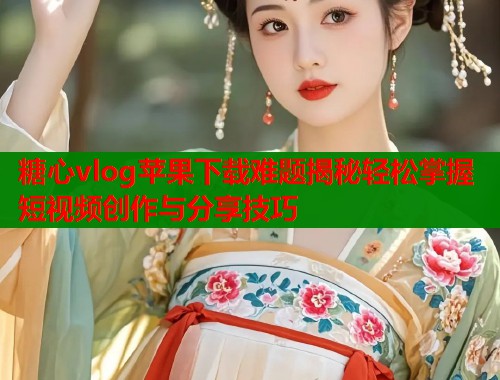 糖心vlog苹果下载难题揭秘轻松掌握短视频创作与分享技巧  第1张