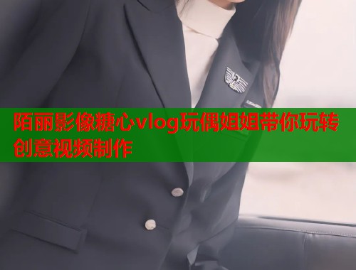 陌丽影像糖心vlog玩偶姐姐带你玩转创意视频制作  第1张